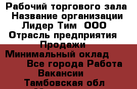 Рабочий торгового зала › Название организации ­ Лидер Тим, ООО › Отрасль предприятия ­ Продажи › Минимальный оклад ­ 14 000 - Все города Работа » Вакансии   . Тамбовская обл.,Моршанск г.